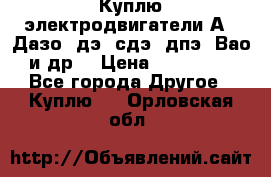 Куплю электродвигатели А4, Дазо, дэ, сдэ, дпэ, Вао и др. › Цена ­ 100 000 - Все города Другое » Куплю   . Орловская обл.